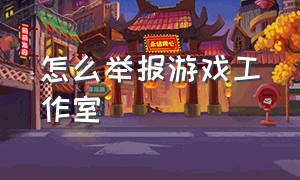 怎么举报游戏工作室（游戏工作室是违法的吗怎么举报）