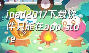 ipad2017下载软件只能在app store（ipad苹果商店无法下载app解决办法）