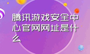 腾讯游戏安全中心官网网址是什么