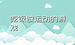 吃饭做运动的游戏（在家运动锻炼身体的游戏）