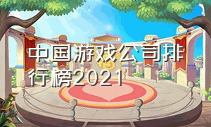 中国游戏公司排行榜2021（中国游戏公司排行榜2021最新）