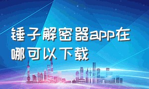 锤子解密器app在哪可以下载（锤子解密器）