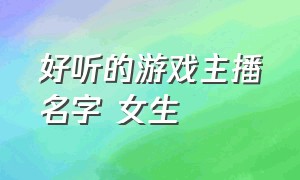 好听的游戏主播名字 女生（游戏主播取名吸引人的名字）