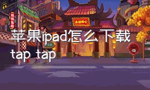 苹果ipad怎么下载tap tap（怎么在苹果平板上面下载tap）