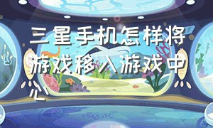 三星手机怎样将游戏移入游戏中心