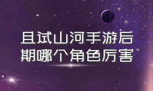 且试山河手游后期哪个角色厉害