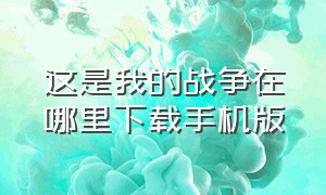 这是我的战争在哪里下载手机版（这是我的战争手机）