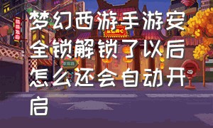 梦幻西游手游安全锁解锁了以后怎么还会自动开启