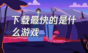 下载最快的是什么游戏