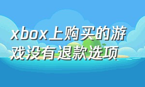 xbox上购买的游戏没有退款选项（xbox主机买的游戏退款流程）