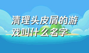 清理头皮屑的游戏叫什么名字