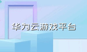 华为云游戏平台（华为云游戏平台在哪）