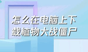 怎么在电脑上下载植物大战僵尸