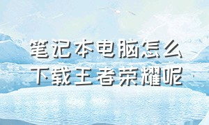 笔记本电脑怎么下载王者荣耀呢