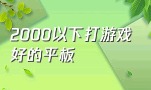 2000以下打游戏好的平板（2000以下打游戏最好的平板）