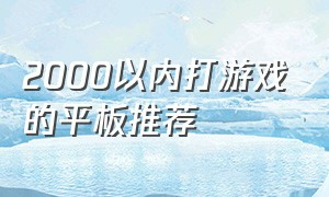 2000以内打游戏的平板推荐