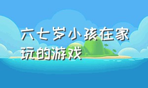 六七岁小孩在家玩的游戏