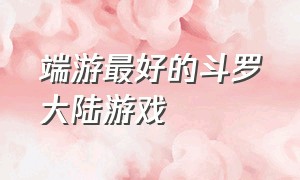 端游最好的斗罗大陆游戏（几款最好玩的《斗罗大陆》游戏）