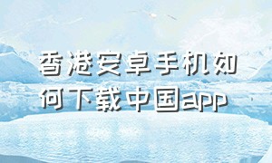 香港安卓手机如何下载中国app