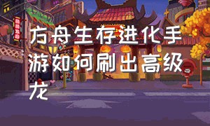 方舟生存进化手游如何刷出高级龙