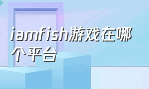 iamfish游戏在哪个平台（iamfish游戏怎么下载）