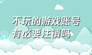 不玩的游戏账号有必要注销吗