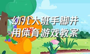 幼儿大班手脚并用体育游戏教案