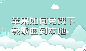 苹果如何免费下载歌曲到本地（苹果手机免费下载歌曲方法）