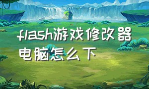 flash游戏修改器电脑怎么下