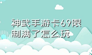 神武手游卡69限制满了怎么玩