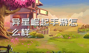 异星崛起手游怎么样（异星崛起手游攻略）