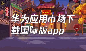华为应用市场下载国际版app