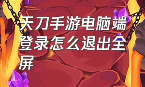 天刀手游电脑端登录怎么退出全屏