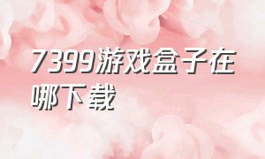 7399游戏盒子在哪下载（7399游戏盒子下载）