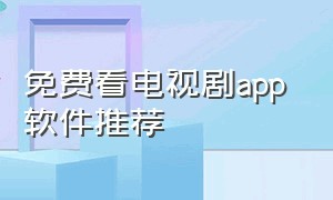 免费看电视剧app 软件推荐（免费的看电视剧软件）