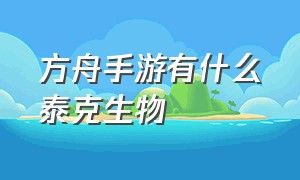 方舟手游有什么泰克生物（方舟手游有泰克生物吗）