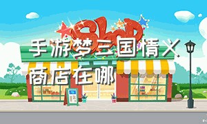 手游梦三国情义商店在哪（梦三国手游高阶征战商店价格）