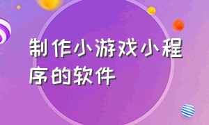 制作小游戏小程序的软件