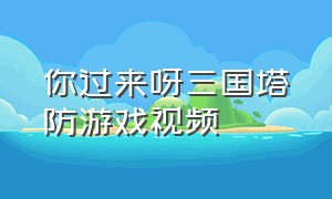 你过来呀三国塔防游戏视频