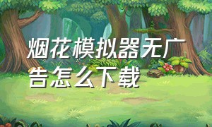 烟花模拟器无广告怎么下载（烟花模拟器免广告版下载）