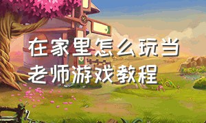 在家里怎么玩当老师游戏教程（玩当老师游戏怎么安排课程）