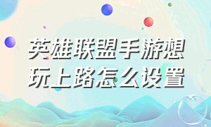 英雄联盟手游想玩上路怎么设置