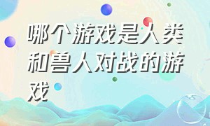 哪个游戏是人类和兽人对战的游戏