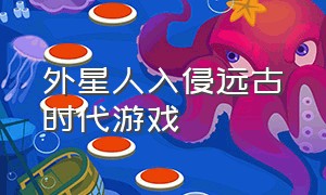 外星人入侵远古时代游戏（外星人入侵地球的游戏在哪里下载）