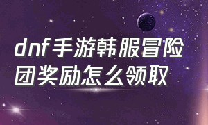 dnf手游韩服冒险团奖励怎么领取