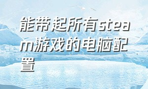 能带起所有steam游戏的电脑配置