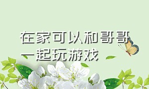 在家可以和哥哥一起玩游戏