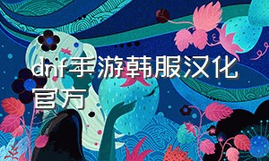 dnf手游韩服汉化官方（dnf手游韩服官网）