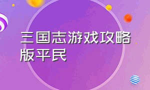 三国志游戏攻略版平民（三国志游戏攻略今日更新内容）