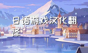 日语游戏汉化翻译（日语游戏怎么翻译）